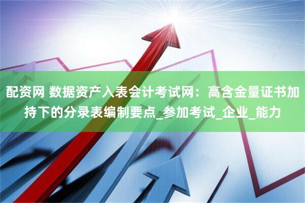 配资网 数据资产入表会计考试网：高含金量证书加持下的分录表编制要点_参加考试_企业_能力