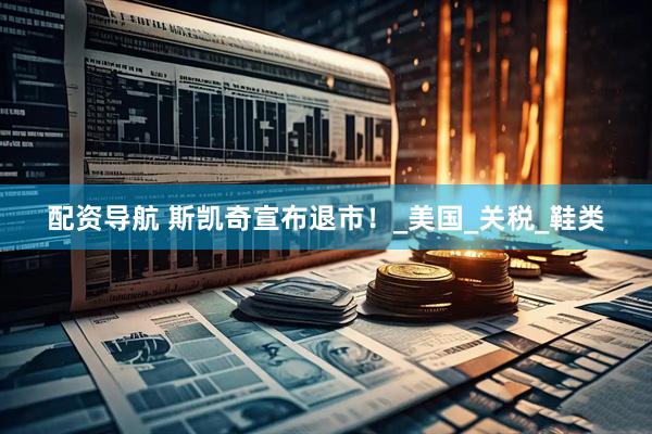 配资导航 斯凯奇宣布退市！_美国_关税_鞋类