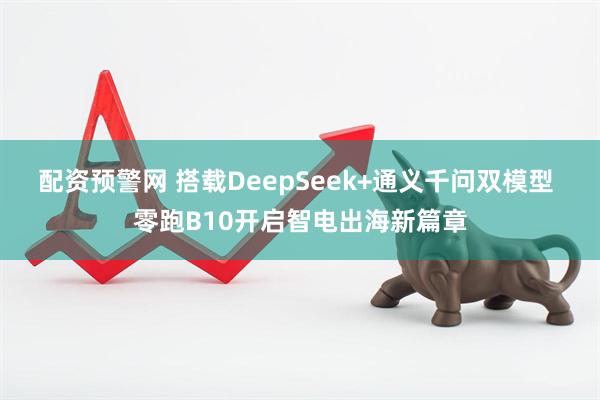配资预警网 搭载DeepSeek+通义千问双模型 零跑B10开启智电出海新篇章