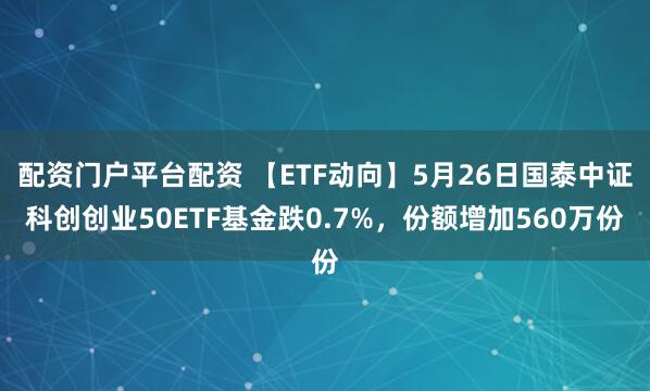 配资门户平台配资 【ETF动向】5月26日国泰中证科创创业50ETF基金跌0.7%，份额增加560万份