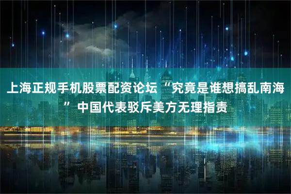 上海正规手机股票配资论坛 “究竟是谁想搞乱南海” 中国代表驳斥美方无理指责