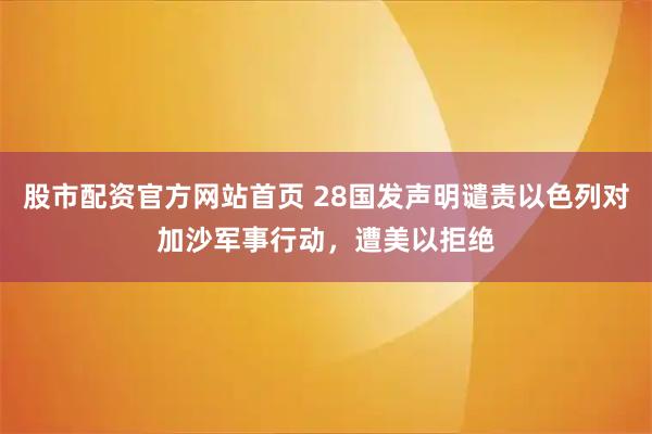 股市配资官方网站首页 28国发声明谴责以色列对加沙军事行动，遭美以拒绝