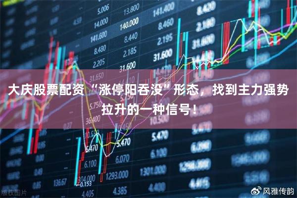 大庆股票配资 “涨停阳吞没”形态，找到主力强势拉升的一种信号！