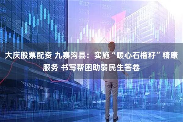 大庆股票配资 九寨沟县：实施“暖心石榴籽”精康服务 书写帮困助弱民生答卷