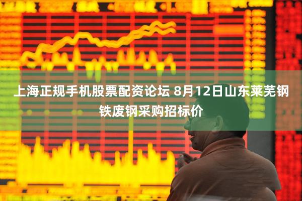 上海正规手机股票配资论坛 8月12日山东莱芜钢铁废钢采购招标价