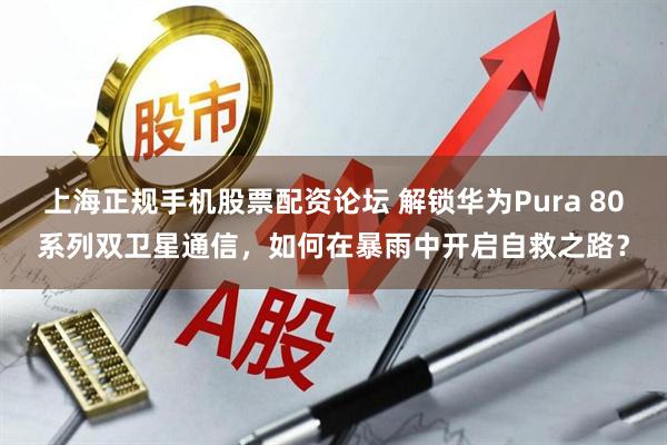 上海正规手机股票配资论坛 解锁华为Pura 80系列双卫星通信，如何在暴雨中开启自救之路？
