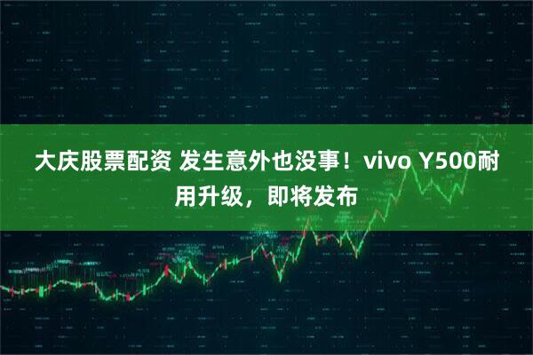 大庆股票配资 发生意外也没事！vivo Y500耐用升级，即将发布