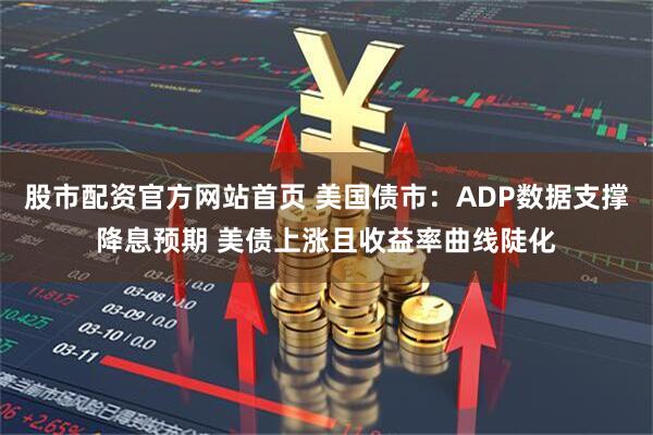 股市配资官方网站首页 美国债市：ADP数据支撑降息预期 美债上涨且收益率曲线陡化