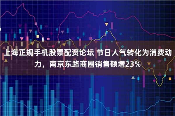 上海正规手机股票配资论坛 节日人气转化为消费动力，南京东路商圈销售额增23%