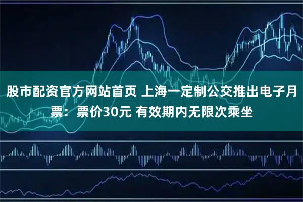 股市配资官方网站首页 上海一定制公交推出电子月票：票价30元 有效期内无限次乘坐