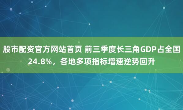 股市配资官方网站首页 前三季度长三角GDP占全国24.8%，各地多项指标增速逆势回升