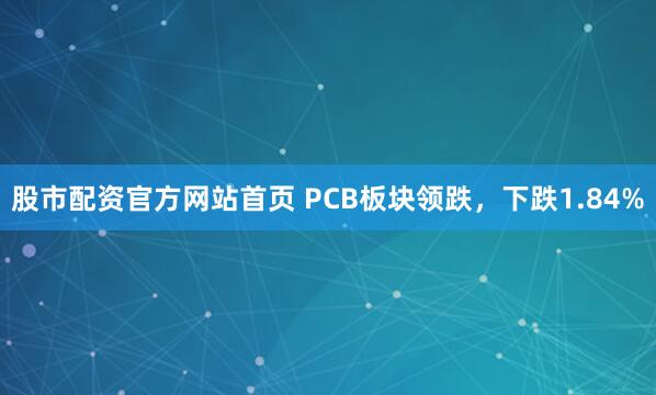股市配资官方网站首页 PCB板块领跌，下跌1.84%