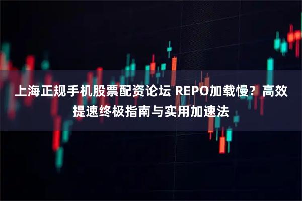 上海正规手机股票配资论坛 REPO加载慢？高效提速终极指南与实用加速法