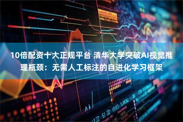 10倍配资十大正规平台 清华大学突破AI视觉推理瓶颈：无需人工标注的自进化学习框架