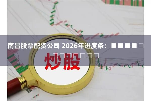 南昌股票配资公司 2026年进度条：■■■■□□□□□□□□