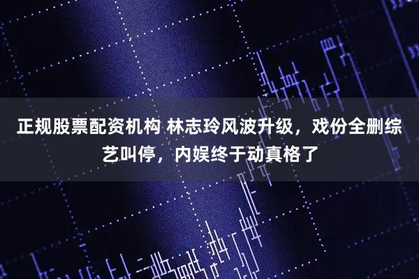 正规股票配资机构 林志玲风波升级，戏份全删综艺叫停，内娱终于动真格了