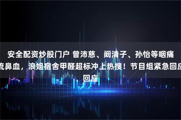 安全配资炒股门户 曾沛慈、阚清子、孙怡等咽痛流鼻血，浪姐宿舍甲醛超标冲上热搜！节目组紧急回应