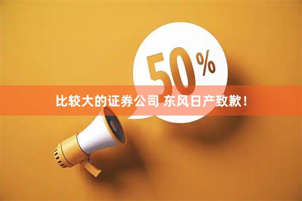 比较大的证券公司 东风日产致歉！