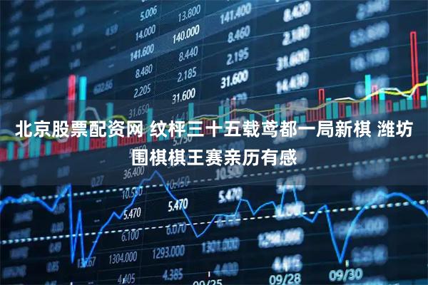 北京股票配资网 纹枰三十五载鸢都一局新棋 潍坊围棋棋王赛亲历有感