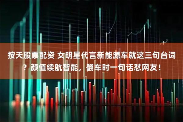 按天股票配资 女明星代言新能源车就这三句台词？颜值续航智能，翻车时一句话怼网友！