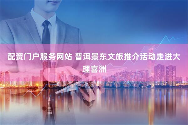 配资门户服务网站 普洱景东文旅推介活动走进大理喜洲