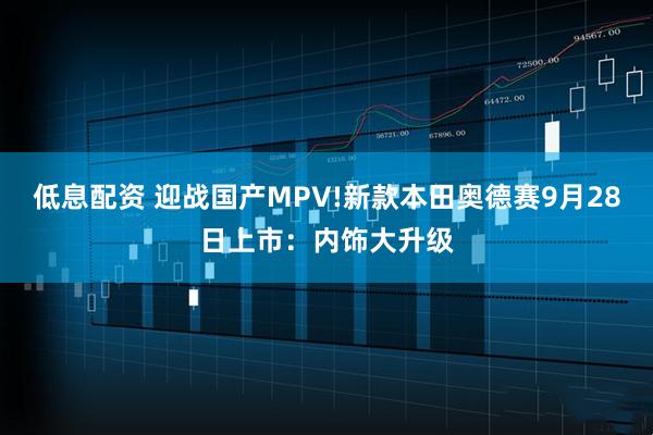 低息配资 迎战国产MPV!新款本田奥德赛9月28日上市：内饰大升级